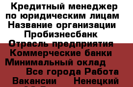 Кредитный менеджер по юридическим лицам › Название организации ­ Пробизнесбанк › Отрасль предприятия ­ Коммерческие банки › Минимальный оклад ­ 40 000 - Все города Работа » Вакансии   . Ненецкий АО,Волоковая д.